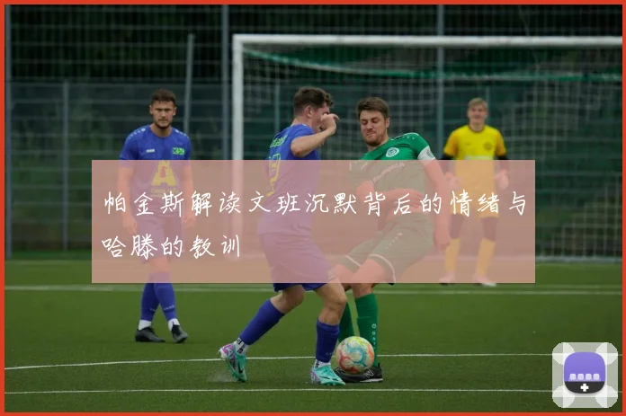 帕金斯解读文班沉默背后的情绪与哈滕的教训
