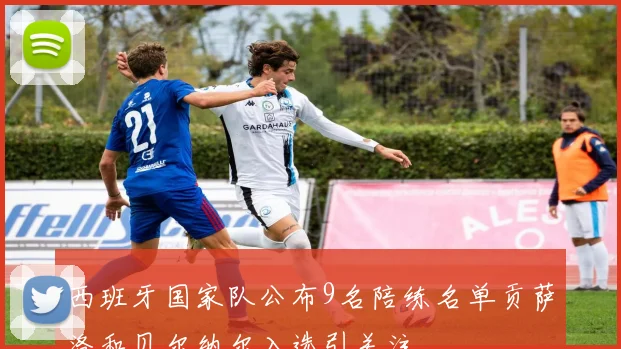 西班牙国家队公布9名陪练名单贡萨洛和贝尔纳尔入选引关注