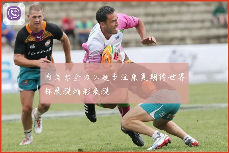 内马尔全力以赴专注康复期待世界杯展现精彩表现