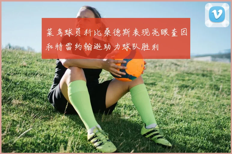 菜鸟球员科比桑德斯表现亮眼奎因和特雷约翰逊助力球队胜利