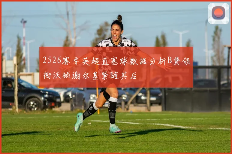 2526赛季英超直塞球数据分析B费领衔沃顿谢尔基紧随其后