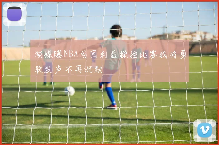 湖媒曝NBA或因利益操控比赛我将勇敢发声不再沉默