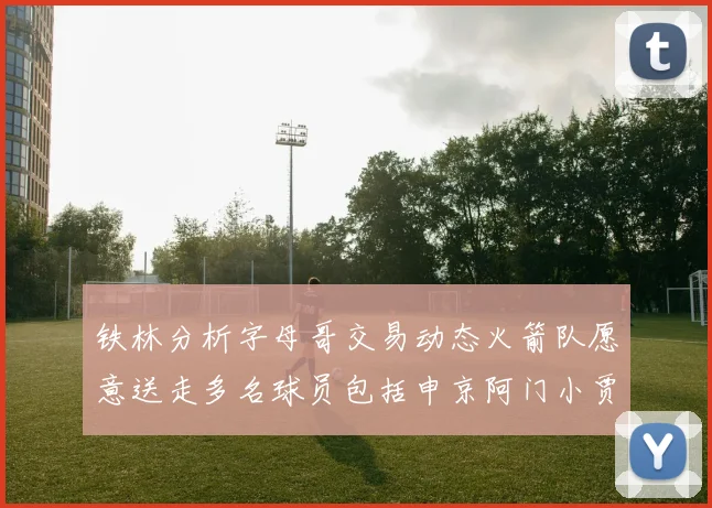 铁林分析字母哥交易动态火箭队愿意送走多名球员包括申京阿门小贾