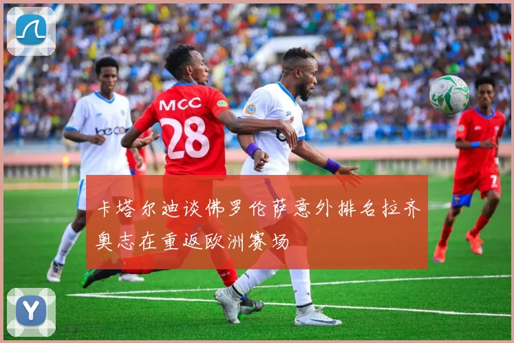 卡塔尔迪谈佛罗伦萨意外排名拉齐奥志在重返欧洲赛场
