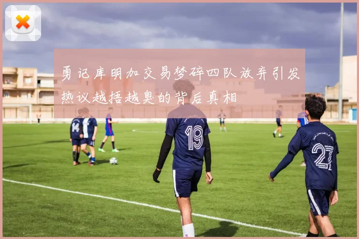 勇记库明加交易梦碎四队放弃引发热议越捂越臭的背后真相