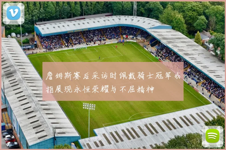 詹姆斯赛后采访时佩戴骑士冠军戒指展现永恒荣耀与不屈精神