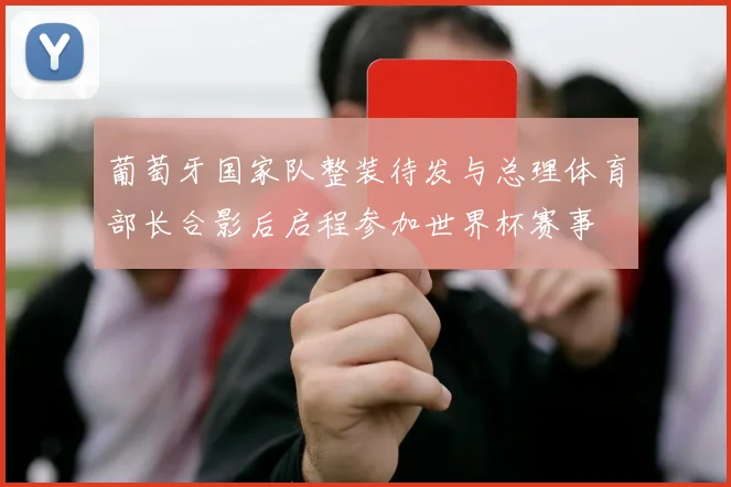 葡萄牙国家队整装待发与总理体育部长合影后启程参加世界杯赛事