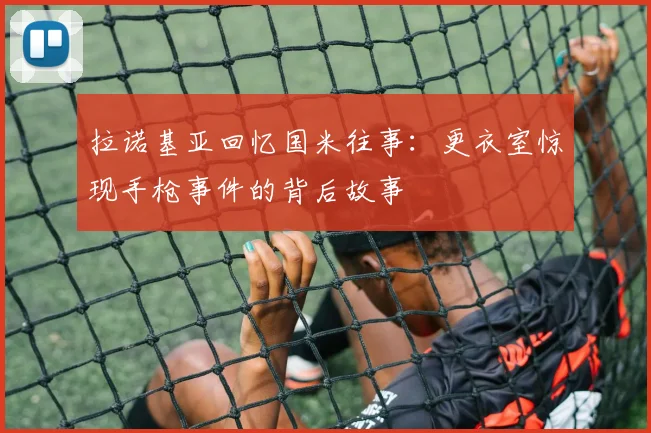 拉诺基亚回忆国米往事：更衣室惊现手枪事件的背后故事