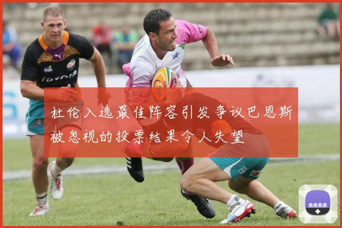 杜伦入选最佳阵容引发争议巴恩斯被忽视的投票结果令人失望