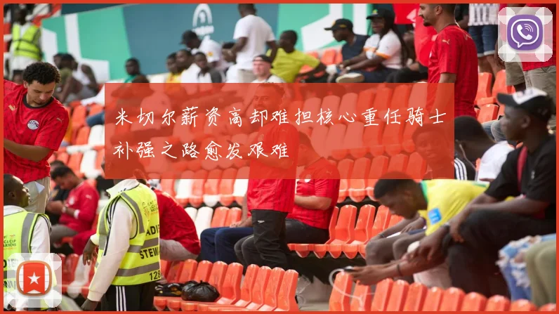 米切尔薪资高却难担核心重任骑士补强之路愈发艰难