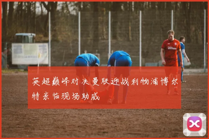 英超巅峰对决曼联迎战利物浦博尔特亲临现场助威
