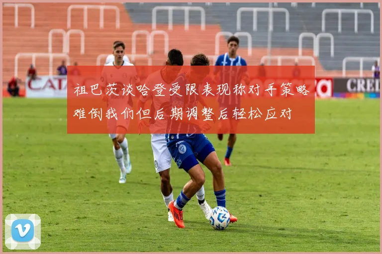 祖巴茨谈哈登受限表现称对手策略难倒我们但后期调整后轻松应对