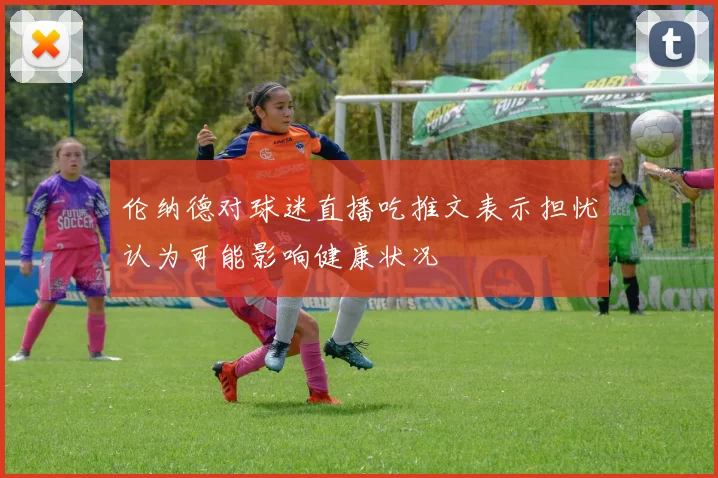 伦纳德对球迷直播吃推文表示担忧认为可能影响健康状况