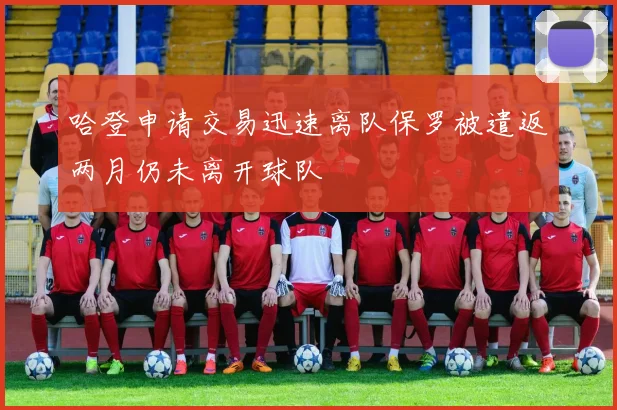 哈登申请交易迅速离队保罗被遣返两月仍未离开球队