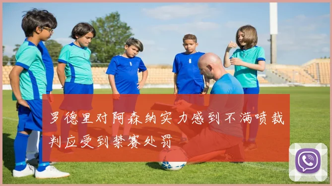 罗德里对阿森纳实力感到不满喷裁判应受到禁赛处罚